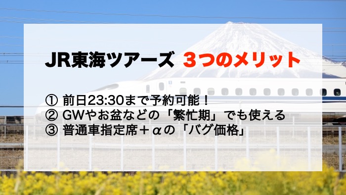 JR東海ツアーズ ３つのメリット① 前日23:30まで予約可能！② GWやお盆などの「繁忙期」でも使える③ 普通車指定席＋αの「バグ価格」